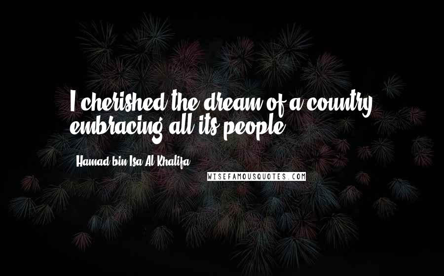 Hamad Bin Isa Al Khalifa Quotes: I cherished the dream of a country embracing all its people.