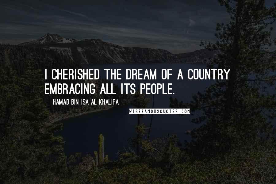 Hamad Bin Isa Al Khalifa Quotes: I cherished the dream of a country embracing all its people.