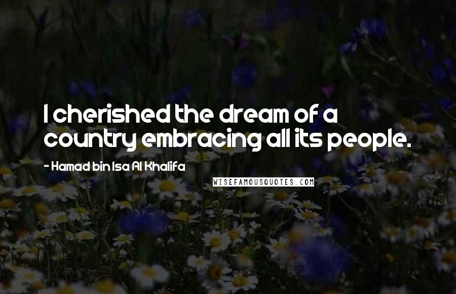 Hamad Bin Isa Al Khalifa Quotes: I cherished the dream of a country embracing all its people.