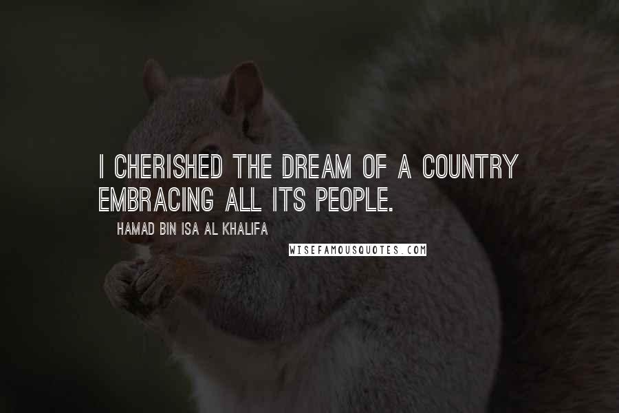 Hamad Bin Isa Al Khalifa Quotes: I cherished the dream of a country embracing all its people.