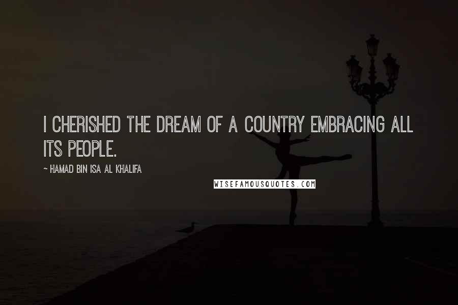 Hamad Bin Isa Al Khalifa Quotes: I cherished the dream of a country embracing all its people.