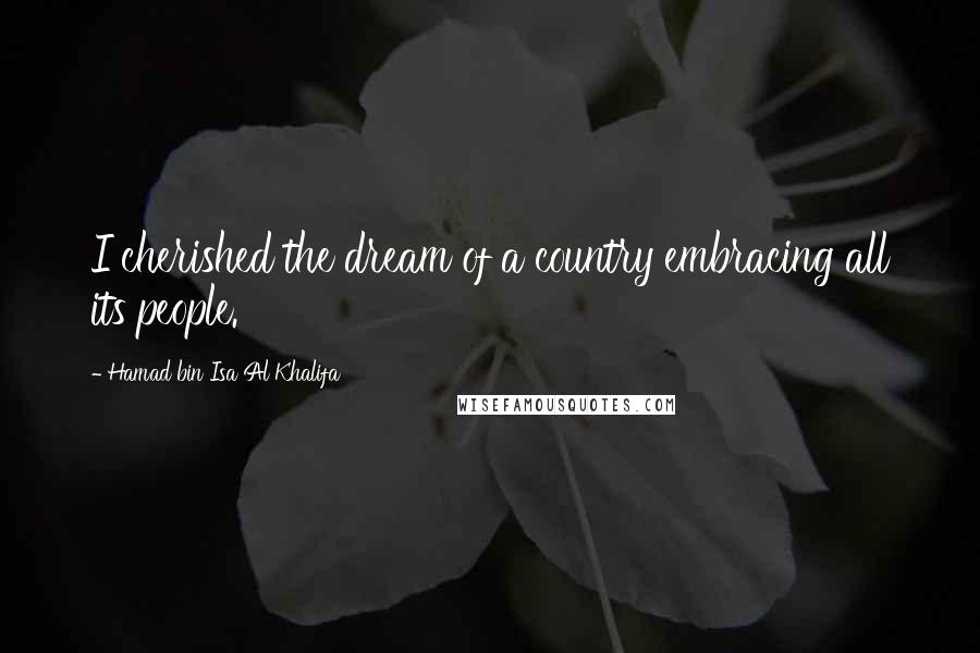 Hamad Bin Isa Al Khalifa Quotes: I cherished the dream of a country embracing all its people.