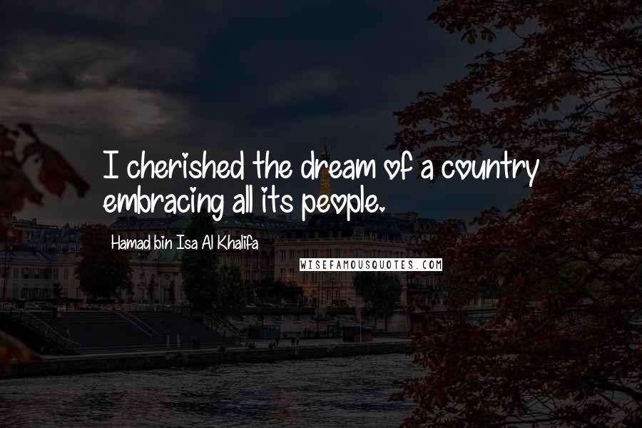 Hamad Bin Isa Al Khalifa Quotes: I cherished the dream of a country embracing all its people.