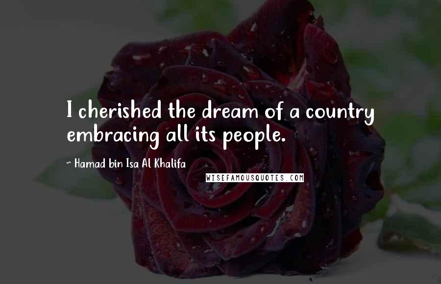 Hamad Bin Isa Al Khalifa Quotes: I cherished the dream of a country embracing all its people.