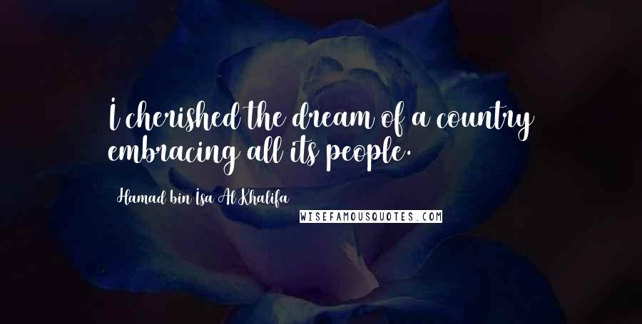 Hamad Bin Isa Al Khalifa Quotes: I cherished the dream of a country embracing all its people.