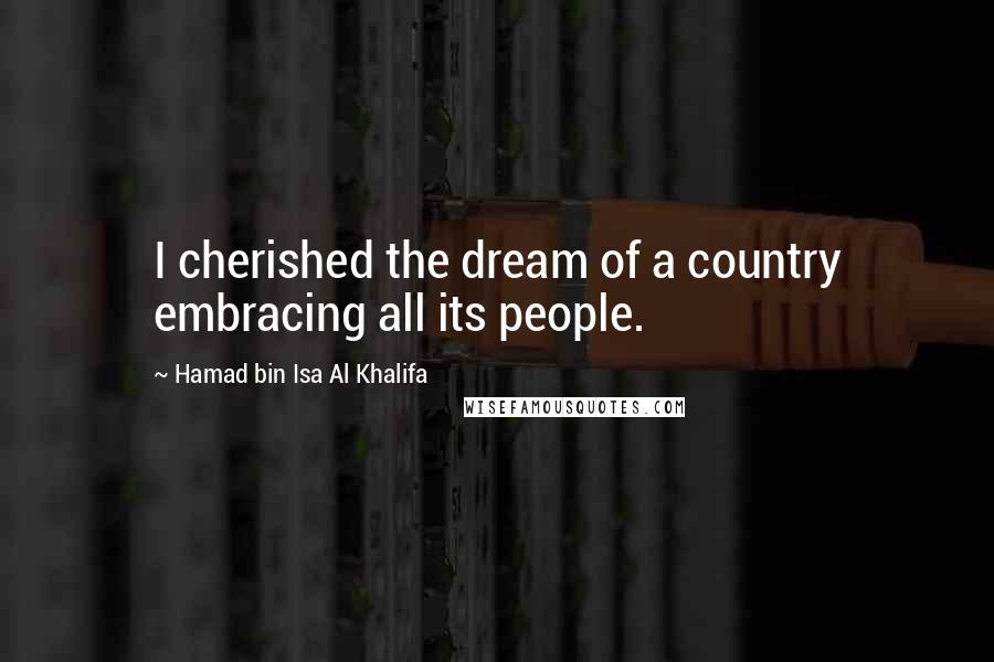 Hamad Bin Isa Al Khalifa Quotes: I cherished the dream of a country embracing all its people.