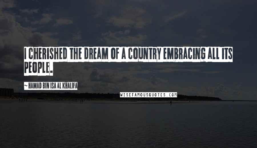 Hamad Bin Isa Al Khalifa Quotes: I cherished the dream of a country embracing all its people.