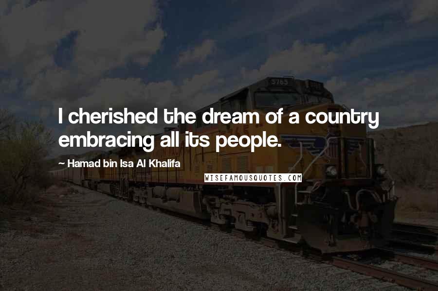 Hamad Bin Isa Al Khalifa Quotes: I cherished the dream of a country embracing all its people.