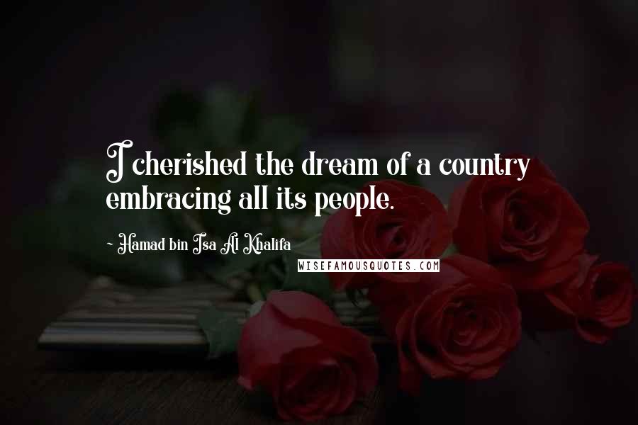 Hamad Bin Isa Al Khalifa Quotes: I cherished the dream of a country embracing all its people.