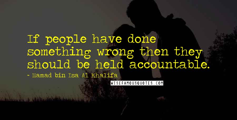 Hamad Bin Isa Al Khalifa Quotes: If people have done something wrong then they should be held accountable.