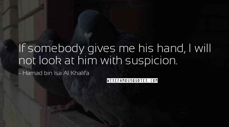 Hamad Bin Isa Al Khalifa Quotes: If somebody gives me his hand, I will not look at him with suspicion.