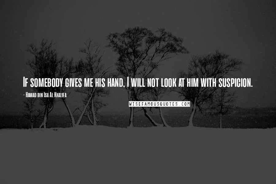 Hamad Bin Isa Al Khalifa Quotes: If somebody gives me his hand, I will not look at him with suspicion.