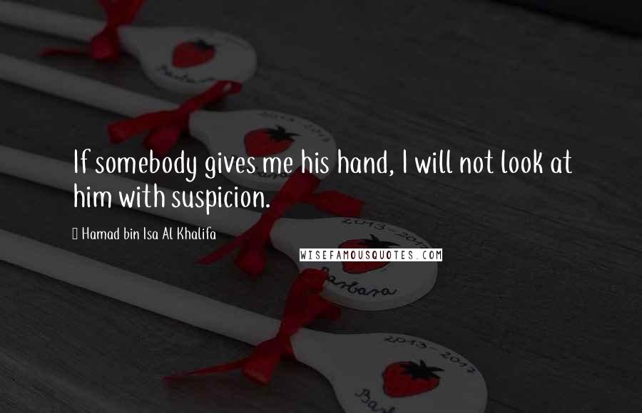 Hamad Bin Isa Al Khalifa Quotes: If somebody gives me his hand, I will not look at him with suspicion.
