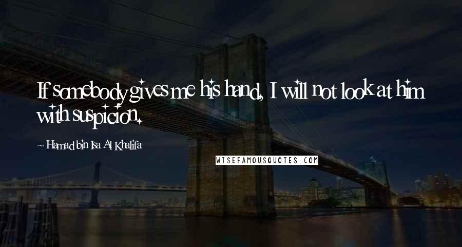 Hamad Bin Isa Al Khalifa Quotes: If somebody gives me his hand, I will not look at him with suspicion.