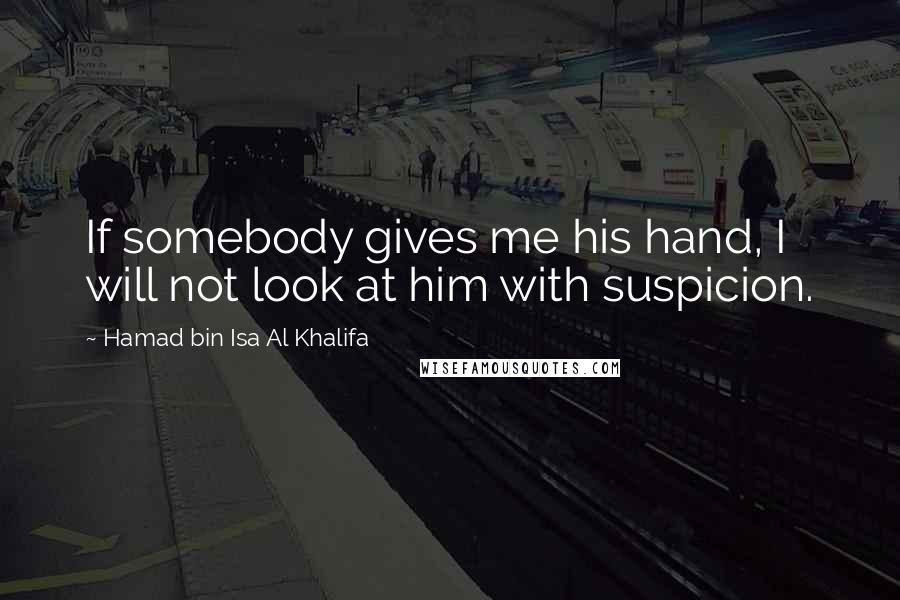 Hamad Bin Isa Al Khalifa Quotes: If somebody gives me his hand, I will not look at him with suspicion.
