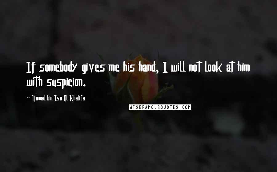 Hamad Bin Isa Al Khalifa Quotes: If somebody gives me his hand, I will not look at him with suspicion.