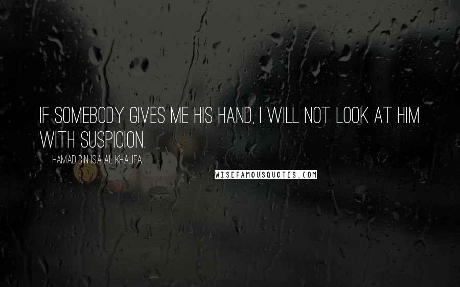 Hamad Bin Isa Al Khalifa Quotes: If somebody gives me his hand, I will not look at him with suspicion.