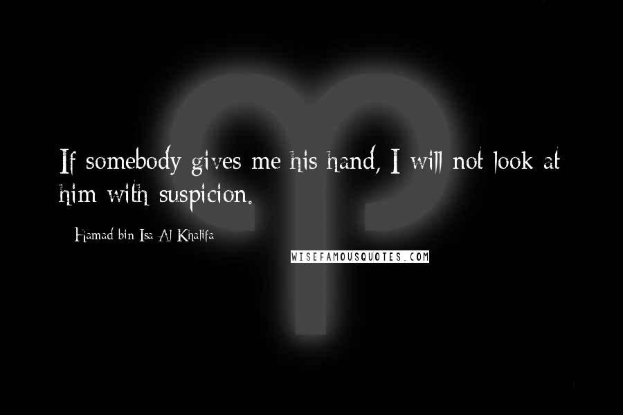 Hamad Bin Isa Al Khalifa Quotes: If somebody gives me his hand, I will not look at him with suspicion.