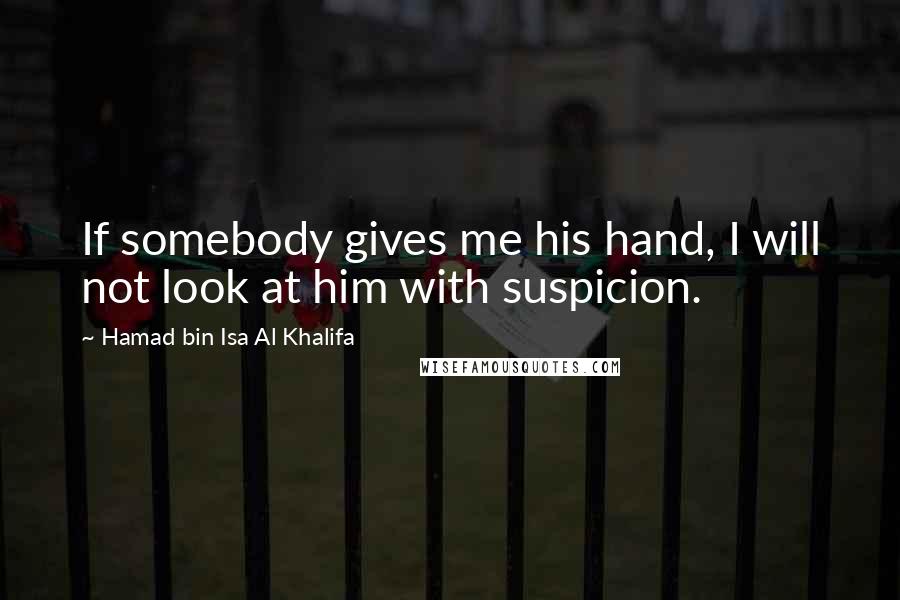 Hamad Bin Isa Al Khalifa Quotes: If somebody gives me his hand, I will not look at him with suspicion.