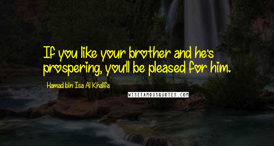 Hamad Bin Isa Al Khalifa Quotes: If you like your brother and he's prospering, you'll be pleased for him.