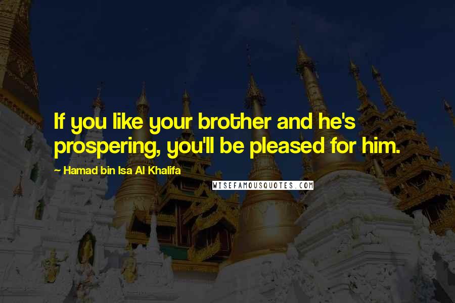 Hamad Bin Isa Al Khalifa Quotes: If you like your brother and he's prospering, you'll be pleased for him.