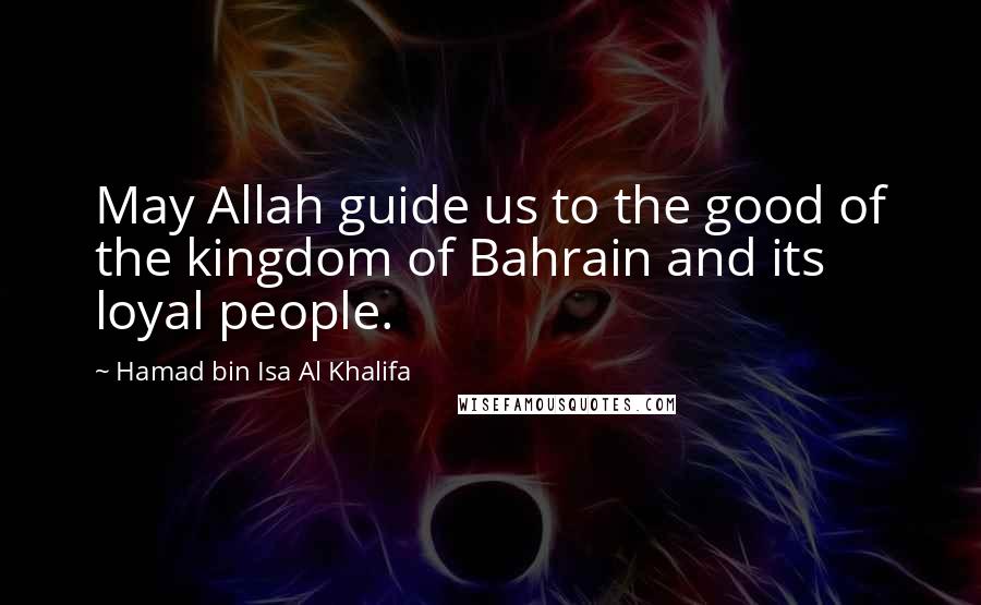 Hamad Bin Isa Al Khalifa Quotes: May Allah guide us to the good of the kingdom of Bahrain and its loyal people.