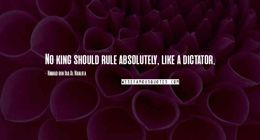 Hamad Bin Isa Al Khalifa Quotes: No king should rule absolutely, like a dictator.
