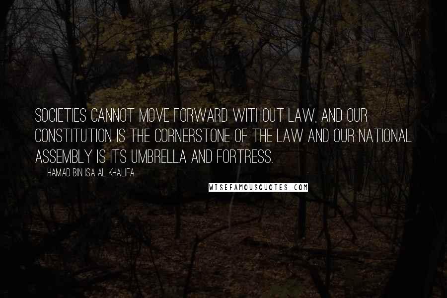 Hamad Bin Isa Al Khalifa Quotes: Societies cannot move forward without law, and our constitution is the cornerstone of the law and our National Assembly is its umbrella and fortress.