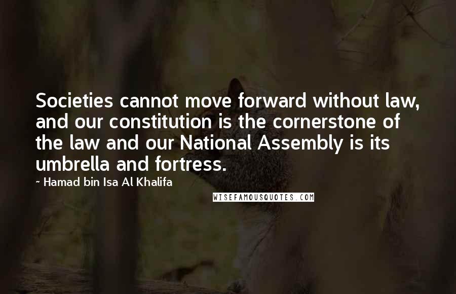 Hamad Bin Isa Al Khalifa Quotes: Societies cannot move forward without law, and our constitution is the cornerstone of the law and our National Assembly is its umbrella and fortress.