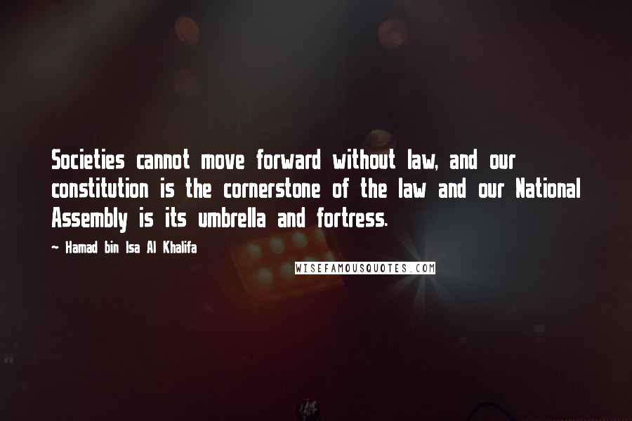 Hamad Bin Isa Al Khalifa Quotes: Societies cannot move forward without law, and our constitution is the cornerstone of the law and our National Assembly is its umbrella and fortress.