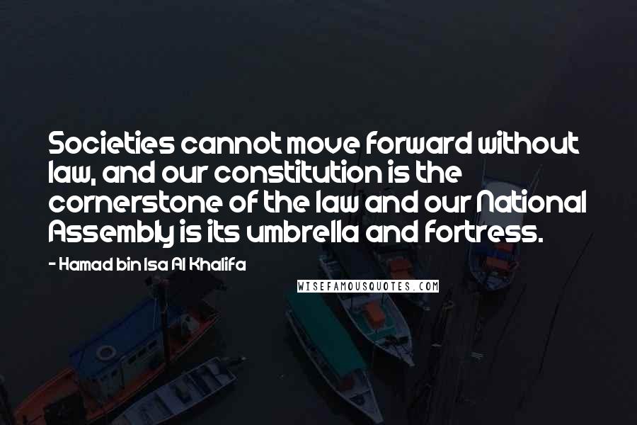 Hamad Bin Isa Al Khalifa Quotes: Societies cannot move forward without law, and our constitution is the cornerstone of the law and our National Assembly is its umbrella and fortress.