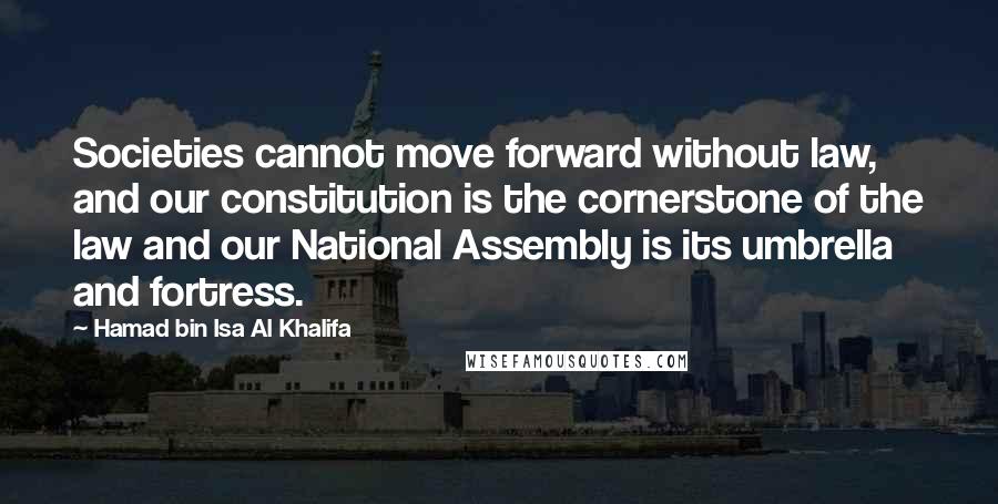 Hamad Bin Isa Al Khalifa Quotes: Societies cannot move forward without law, and our constitution is the cornerstone of the law and our National Assembly is its umbrella and fortress.