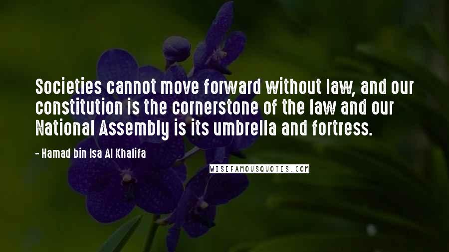 Hamad Bin Isa Al Khalifa Quotes: Societies cannot move forward without law, and our constitution is the cornerstone of the law and our National Assembly is its umbrella and fortress.