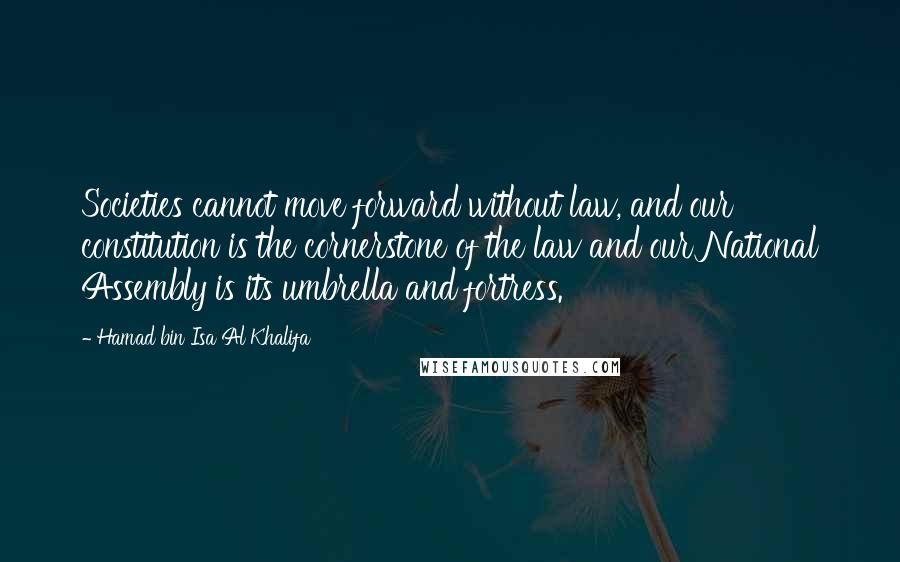 Hamad Bin Isa Al Khalifa Quotes: Societies cannot move forward without law, and our constitution is the cornerstone of the law and our National Assembly is its umbrella and fortress.