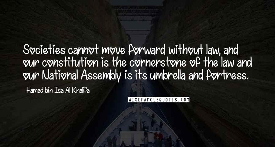 Hamad Bin Isa Al Khalifa Quotes: Societies cannot move forward without law, and our constitution is the cornerstone of the law and our National Assembly is its umbrella and fortress.