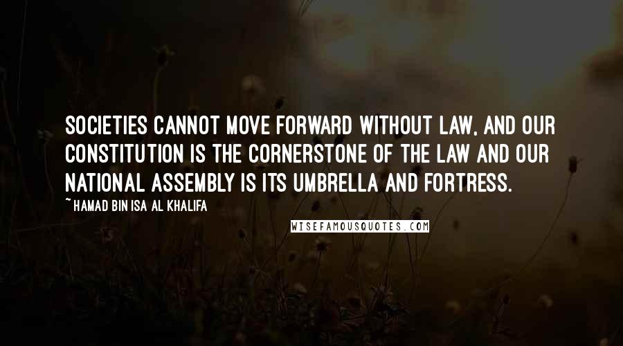 Hamad Bin Isa Al Khalifa Quotes: Societies cannot move forward without law, and our constitution is the cornerstone of the law and our National Assembly is its umbrella and fortress.