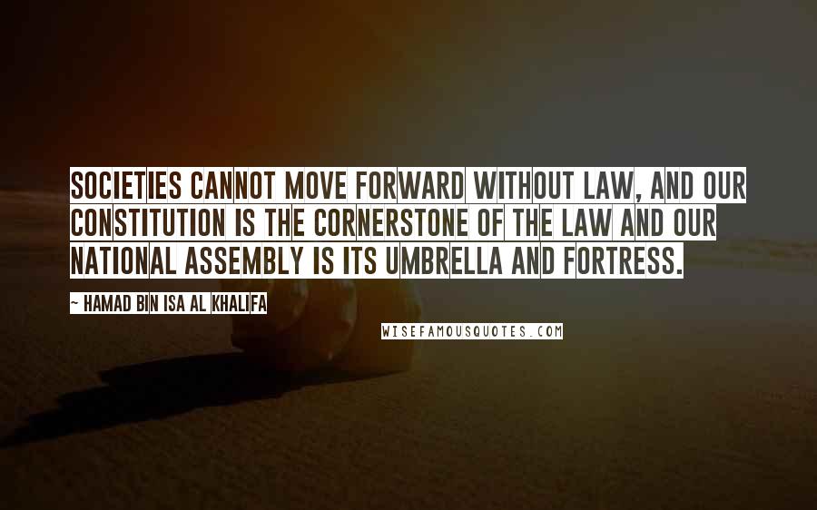 Hamad Bin Isa Al Khalifa Quotes: Societies cannot move forward without law, and our constitution is the cornerstone of the law and our National Assembly is its umbrella and fortress.