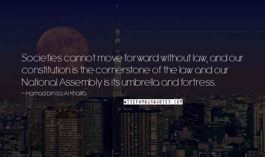 Hamad Bin Isa Al Khalifa Quotes: Societies cannot move forward without law, and our constitution is the cornerstone of the law and our National Assembly is its umbrella and fortress.