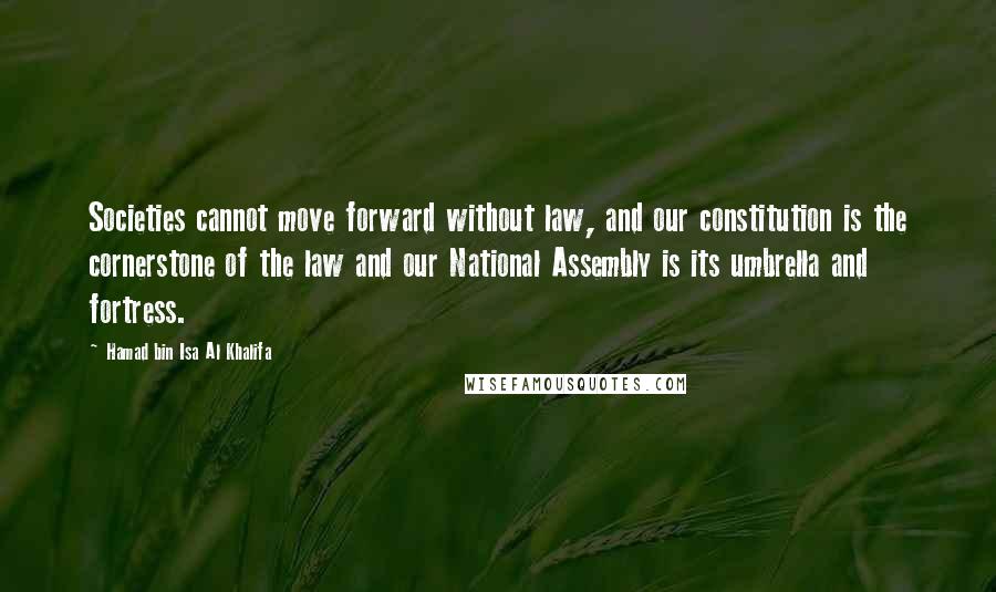 Hamad Bin Isa Al Khalifa Quotes: Societies cannot move forward without law, and our constitution is the cornerstone of the law and our National Assembly is its umbrella and fortress.