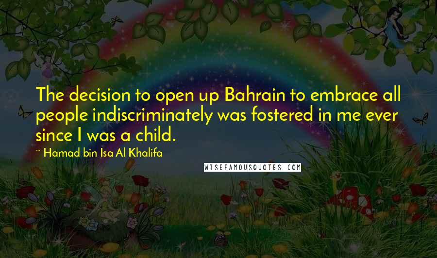 Hamad Bin Isa Al Khalifa Quotes: The decision to open up Bahrain to embrace all people indiscriminately was fostered in me ever since I was a child.