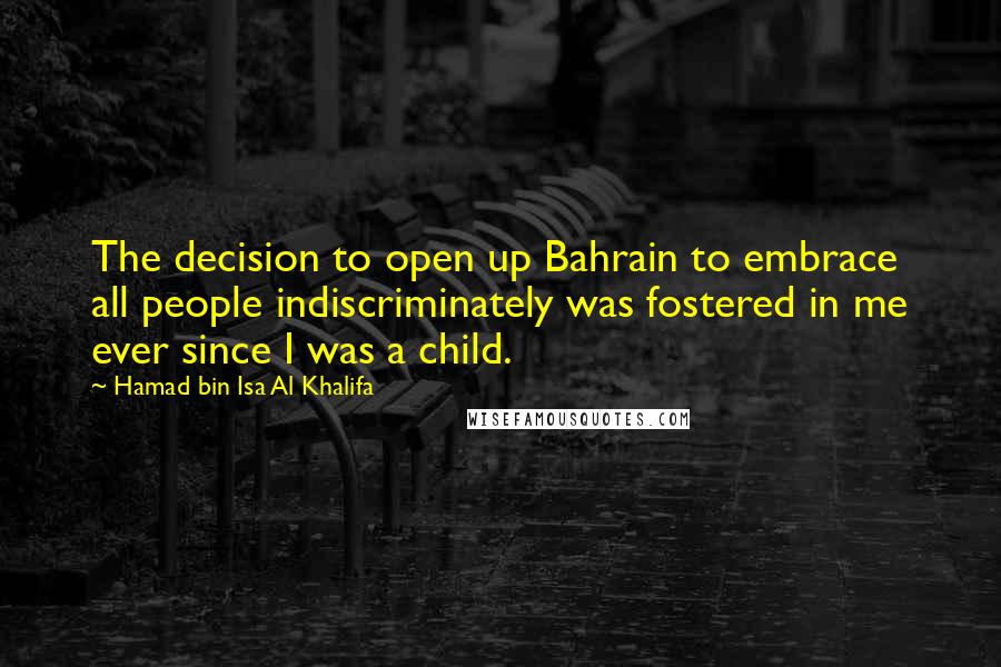 Hamad Bin Isa Al Khalifa Quotes: The decision to open up Bahrain to embrace all people indiscriminately was fostered in me ever since I was a child.