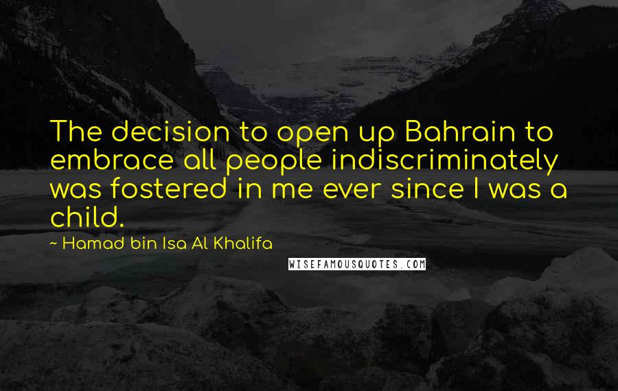 Hamad Bin Isa Al Khalifa Quotes: The decision to open up Bahrain to embrace all people indiscriminately was fostered in me ever since I was a child.