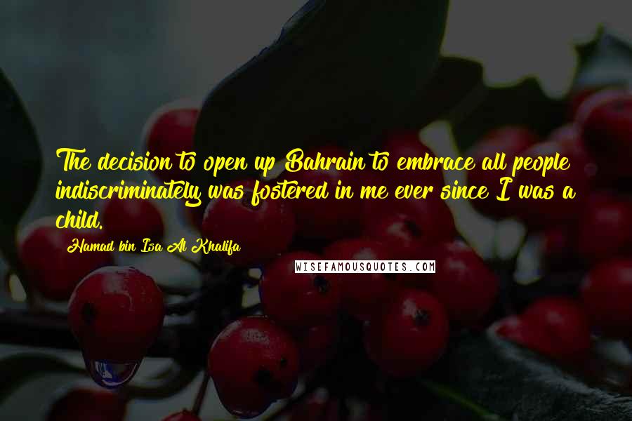 Hamad Bin Isa Al Khalifa Quotes: The decision to open up Bahrain to embrace all people indiscriminately was fostered in me ever since I was a child.