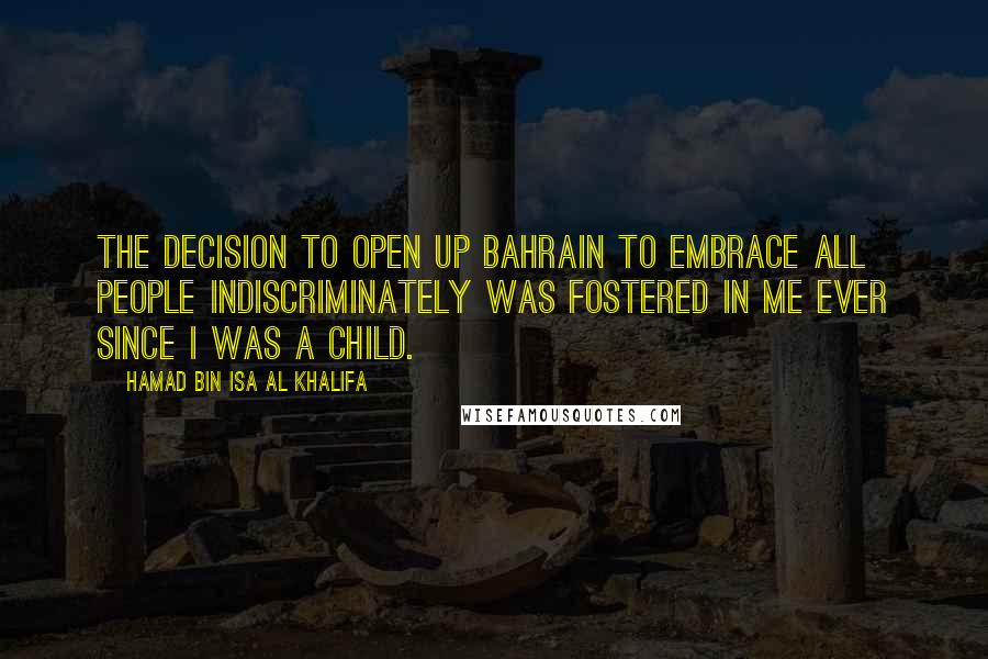 Hamad Bin Isa Al Khalifa Quotes: The decision to open up Bahrain to embrace all people indiscriminately was fostered in me ever since I was a child.