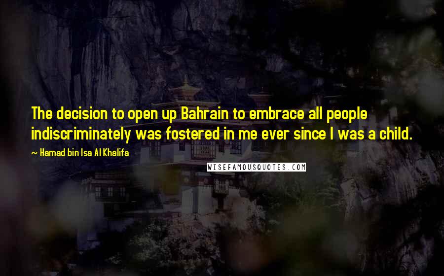Hamad Bin Isa Al Khalifa Quotes: The decision to open up Bahrain to embrace all people indiscriminately was fostered in me ever since I was a child.