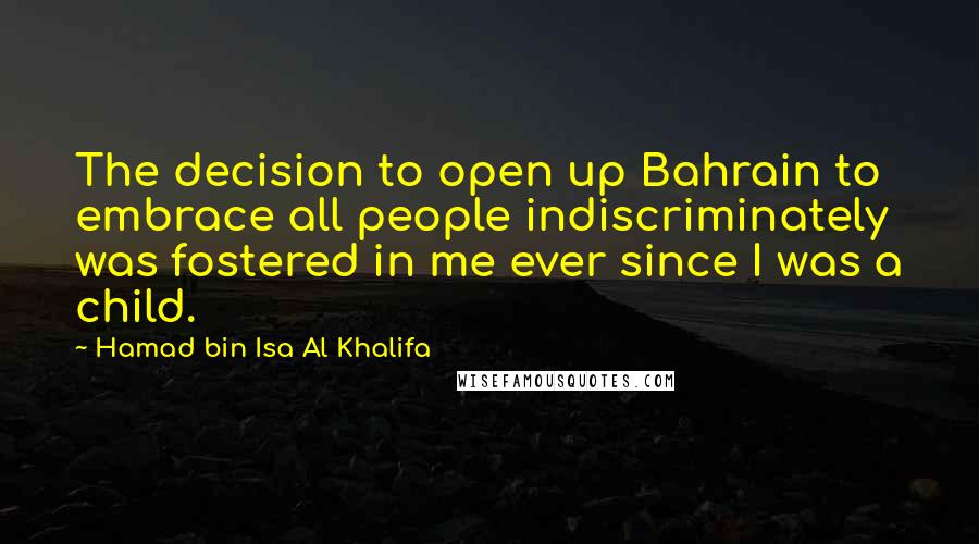 Hamad Bin Isa Al Khalifa Quotes: The decision to open up Bahrain to embrace all people indiscriminately was fostered in me ever since I was a child.