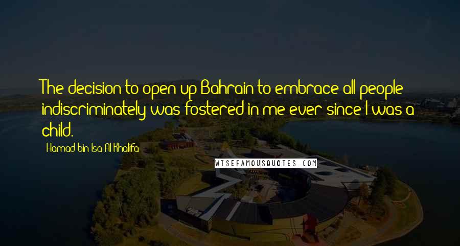 Hamad Bin Isa Al Khalifa Quotes: The decision to open up Bahrain to embrace all people indiscriminately was fostered in me ever since I was a child.