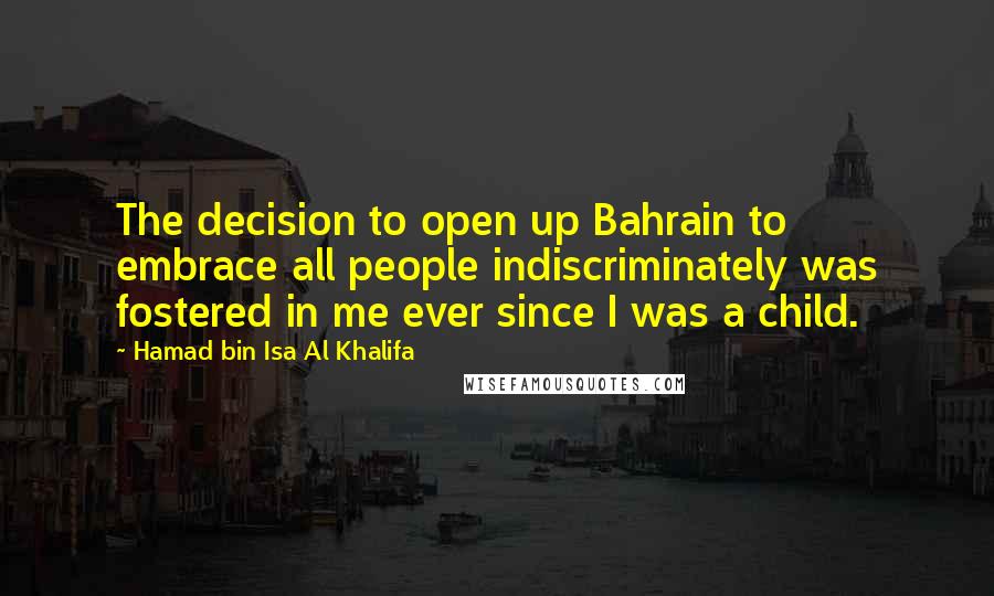 Hamad Bin Isa Al Khalifa Quotes: The decision to open up Bahrain to embrace all people indiscriminately was fostered in me ever since I was a child.