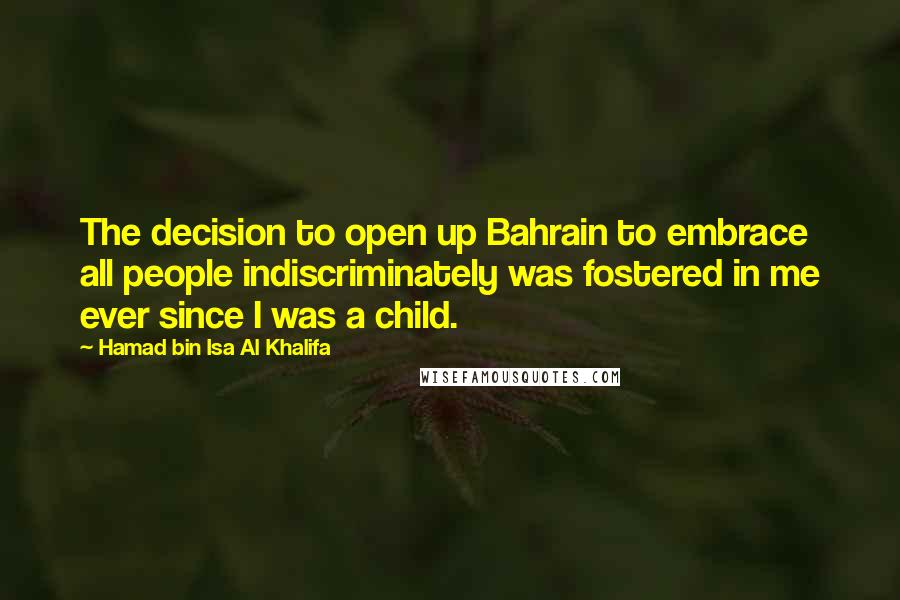 Hamad Bin Isa Al Khalifa Quotes: The decision to open up Bahrain to embrace all people indiscriminately was fostered in me ever since I was a child.