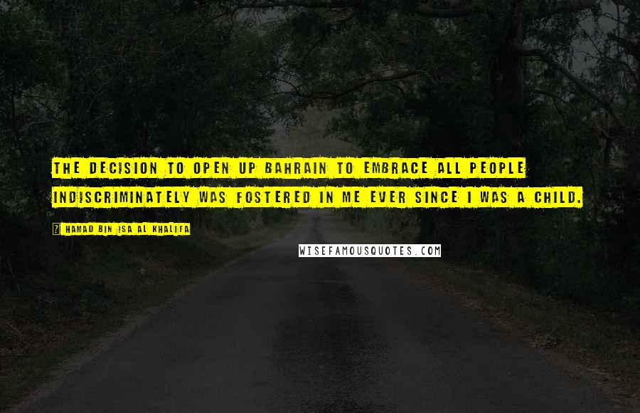 Hamad Bin Isa Al Khalifa Quotes: The decision to open up Bahrain to embrace all people indiscriminately was fostered in me ever since I was a child.